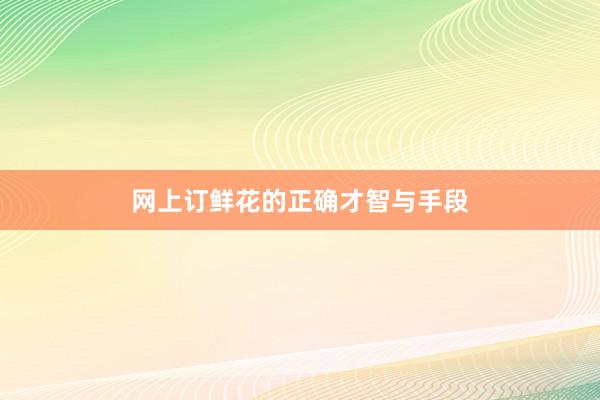 网上订鲜花的正确才智与手段