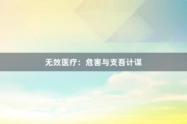 无效医疗：危害与支吾计谋